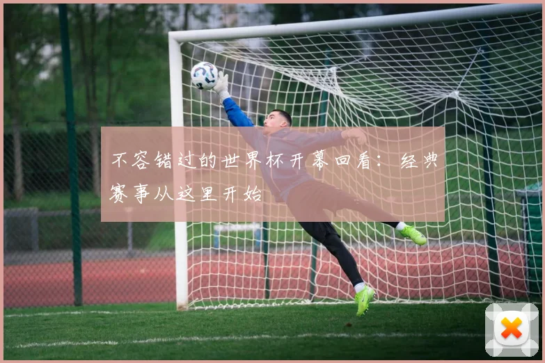 不容错过的世界杯开幕回看：经典赛事从这里开始