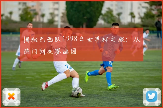 揭秘巴西队1998年世界杯之旅：从热门到决赛谜团