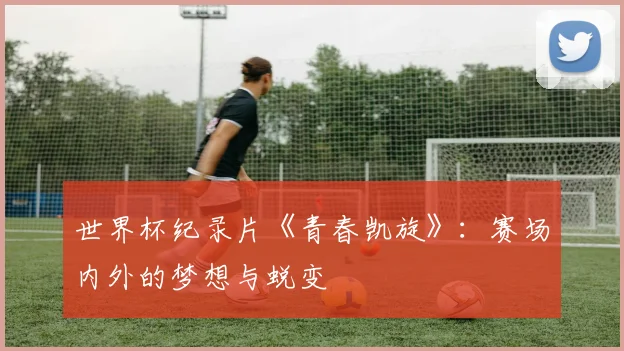 世界杯纪录片《青春凯旋》：赛场内外的梦想与蜕变